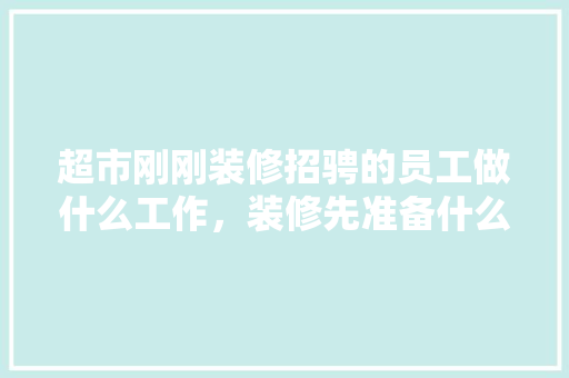 超市刚刚装修招骋的员工做什么工作，装修先准备什么工作好点呢。 超市刚刚装修招骋的员工做什么工作，装修先准备什么工作好点呢。 装修知识