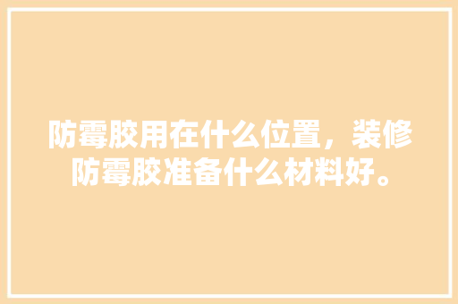 防霉胶用在什么位置，装修防霉胶准备什么材料好。 防霉胶用在什么位置，装修防霉胶准备什么材料好。 家居装饰