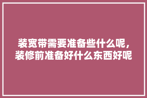 装宽带需要准备些什么呢，装修前准备好什么东西好呢。 装宽带需要准备些什么呢，装修前准备好什么东西好呢。 家居设计