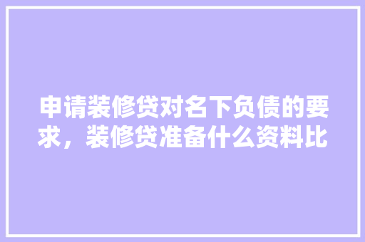 申请装修贷对名下负债的要求，装修贷准备什么资料比较好。 申请装修贷对名下负债的要求，装修贷准备什么资料比较好。 买房须知