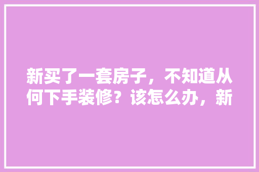 新买了一套房子，不知道从何下手装修？该怎么办，新装修要准备什么东西。 新买了一套房子，不知道从何下手装修？该怎么办，新装修要准备什么东西。 买房须知