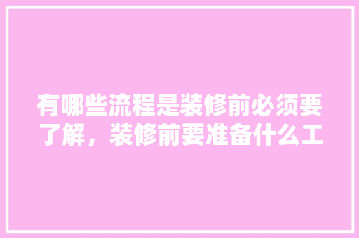 有哪些流程是装修前必须要了解，装修前要准备什么工作呢。 有哪些流程是装修前必须要了解，装修前要准备什么工作呢。 家居装饰