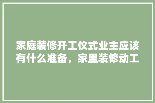 家庭装修开工仪式业主应该有什么准备，家里装修动工要准备什么东西。 家庭装修开工仪式业主应该有什么准备，家里装修动工要准备什么东西。 买房须知