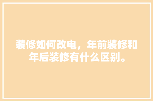 装修如何改电，年前装修和年后装修有什么区别。 装修如何改电，年前装修和年后装修有什么区别。 家居设计