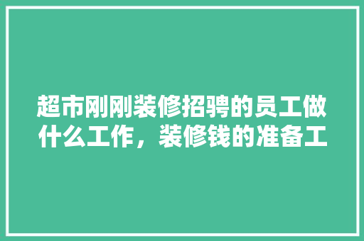 超市刚刚装修招骋的员工做什么工作，装修钱的准备工作是什么工作。 超市刚刚装修招骋的员工做什么工作，装修钱的准备工作是什么工作。 家居设计