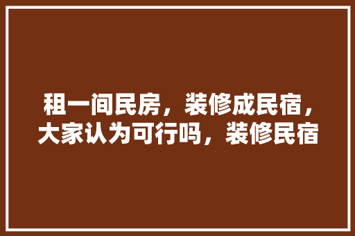 租一间民房，装修成民宿，大家认为可行吗，装修民宿前需要准备什么材料呢。 租一间民房，装修成民宿，大家认为可行吗，装修民宿前需要准备什么材料呢。 二手房