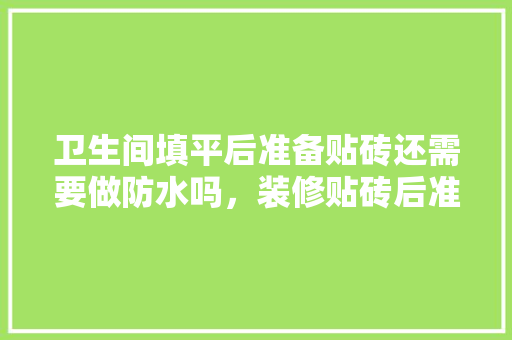 卫生间填平后准备贴砖还需要做防水吗，装修贴砖后准备什么东西好。 卫生间填平后准备贴砖还需要做防水吗，装修贴砖后准备什么东西好。 买房须知