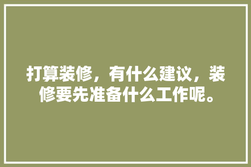 打算装修，有什么建议，装修要先准备什么工作呢。 打算装修，有什么建议，装修要先准备什么工作呢。 家居设计