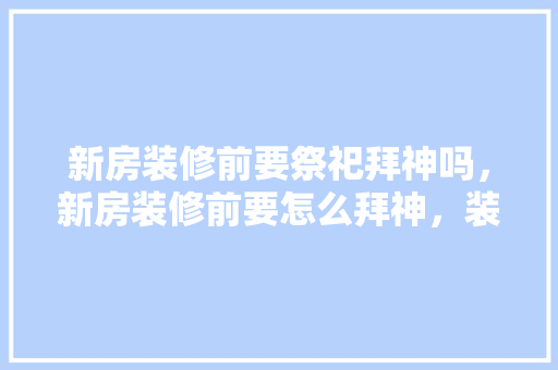 新房装修前要祭祀拜神吗，新房装修前要怎么拜神，装修前期准备干什么活呢女生。 新房装修前要祭祀拜神吗，新房装修前要怎么拜神，装修前期准备干什么活呢女生。 买房须知