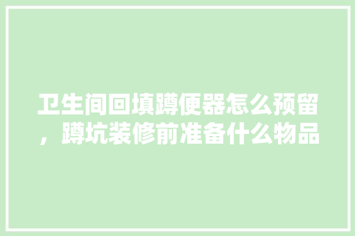 卫生间回填蹲便器怎么预留，蹲坑装修前准备什么物品呢。 卫生间回填蹲便器怎么预留，蹲坑装修前准备什么物品呢。 家居设计