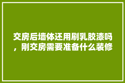 交房后墙体还用刷乳胶漆吗，刚交房需要准备什么装修材料。 交房后墙体还用刷乳胶漆吗，刚交房需要准备什么装修材料。 家居装饰