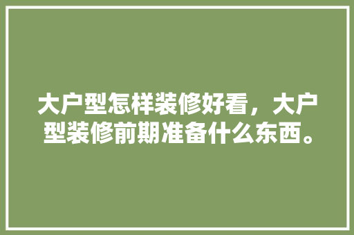 大户型怎样装修好看，大户型装修前期准备什么东西。 大户型怎样装修好看，大户型装修前期准备什么东西。 装修知识