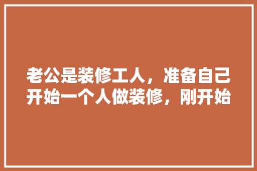 老公是装修工人，准备自己开始一个人做装修，刚开始还可以，后面就遇到了瓶颈期，找不到活，是该怎么办，装修要为工人准备什么东西。 老公是装修工人，准备自己开始一个人做装修，刚开始还可以，后面就遇到了瓶颈期，找不到活，是该怎么办，装修要为工人准备什么东西。 装修知识