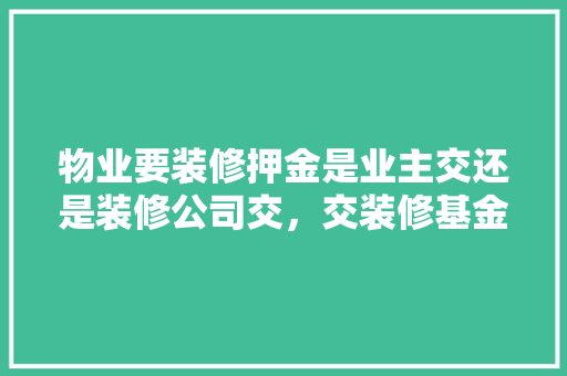 物业要装修押金是业主交还是装修公司交，交装修基金要准备什么材料。 物业要装修押金是业主交还是装修公司交，交装修基金要准备什么材料。 装修知识