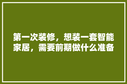 第一次装修，想装一套智能家居，需要前期做什么准备工作，安装复杂吗，装修第一天以什么为准备呢。 第一次装修，想装一套智能家居，需要前期做什么准备工作，安装复杂吗，装修第一天以什么为准备呢。 家居装饰