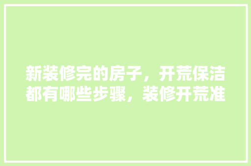 新装修完的房子，开荒保洁都有哪些步骤，装修开荒准备什么东西好。 新装修完的房子，开荒保洁都有哪些步骤，装修开荒准备什么东西好。 装修知识