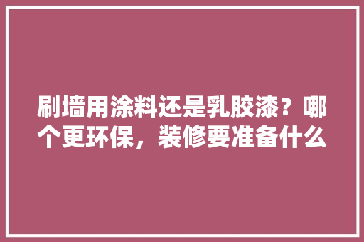 刷墙用涂料还是乳胶漆？哪个更环保，装修要准备什么涂料呢。 刷墙用涂料还是乳胶漆？哪个更环保，装修要准备什么涂料呢。 家居设计