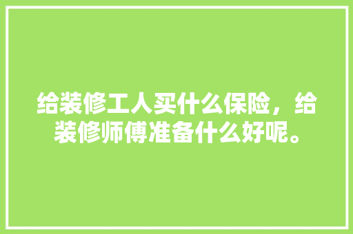 给装修工人买什么保险，给装修师傅准备什么好呢。 给装修工人买什么保险，给装修师傅准备什么好呢。 家居设计