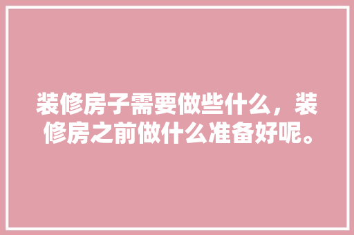 装修房子需要做些什么，装修房之前做什么准备好呢。 装修房子需要做些什么，装修房之前做什么准备好呢。 家居设计
