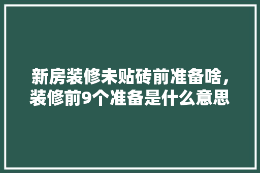 新房装修未贴砖前准备啥，装修前9个准备是什么意思。 新房装修未贴砖前准备啥，装修前9个准备是什么意思。 买房须知
