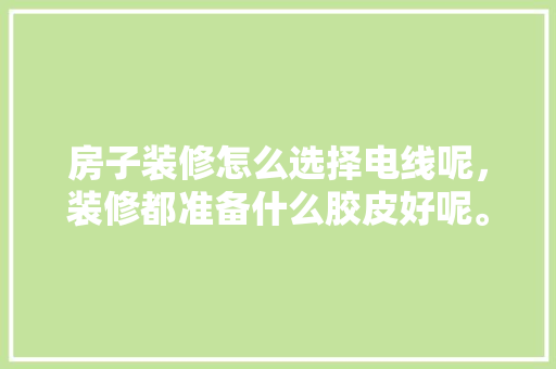 房子装修怎么选择电线呢，装修都准备什么胶皮好呢。 房子装修怎么选择电线呢，装修都准备什么胶皮好呢。 装修知识