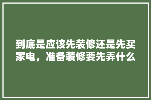 到底是应该先装修还是先买家电，准备装修要先弄什么东西呢。 到底是应该先装修还是先买家电，准备装修要先弄什么东西呢。 二手房