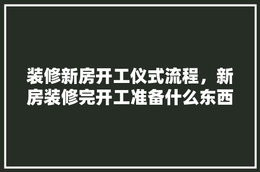 装修新房开工仪式流程，新房装修完开工准备什么东西。 装修新房开工仪式流程，新房装修完开工准备什么东西。 二手房