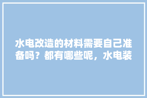 水电改造的材料需要自己准备吗？都有哪些呢，水电装修前要准备什么东西。 水电改造的材料需要自己准备吗？都有哪些呢，水电装修前要准备什么东西。 装修知识