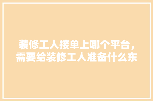 装修工人接单上哪个平台，需要给装修工人准备什么东西。 装修工人接单上哪个平台，需要给装修工人准备什么东西。 家居装饰
