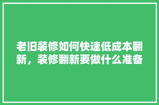 老旧装修如何快速低成本翻新，装修翻新要做什么准备呢视频。 老旧装修如何快速低成本翻新，装修翻新要做什么准备呢视频。 装修知识