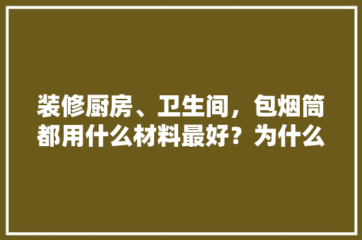 装修厨房、卫生间，包烟筒都用什么材料最好？为什么，厨卫装修前准备什么东西。 装修厨房、卫生间，包烟筒都用什么材料最好？为什么，厨卫装修前准备什么东西。 家居装饰