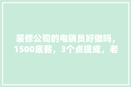 装修公司的电销员好做吗，1500底薪，3个点提成，老板说看第一个月是否能签10单来考核，装修销售要做什么准备呢视频。 装修公司的电销员好做吗，1500底薪，3个点提成，老板说看第一个月是否能签10单来考核，装修销售要做什么准备呢视频。 装修知识
