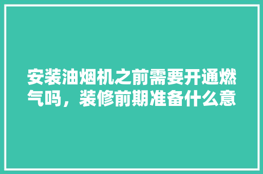 安装油烟机之前需要开通燃气吗，装修前期准备什么意思啊。 安装油烟机之前需要开通燃气吗，装修前期准备什么意思啊。 装修知识