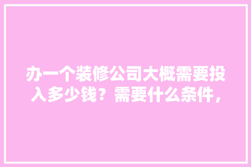 办一个装修公司大概需要投入多少钱？需要什么条件，自己装修需要准备些什么东西。 办一个装修公司大概需要投入多少钱？需要什么条件，自己装修需要准备些什么东西。 家居装饰