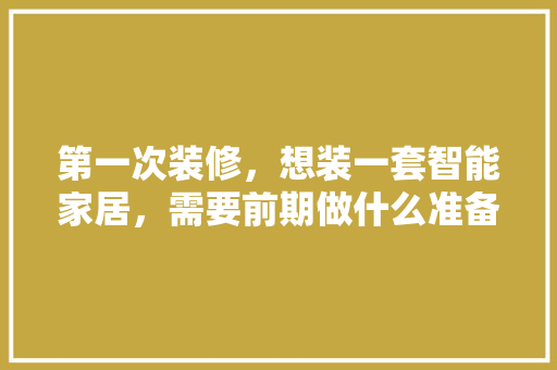第一次装修，想装一套智能家居，需要前期做什么准备工作，安装复杂吗，刚准备装修什么都不懂怎么办。 第一次装修，想装一套智能家居，需要前期做什么准备工作，安装复杂吗，刚准备装修什么都不懂怎么办。 买房须知
