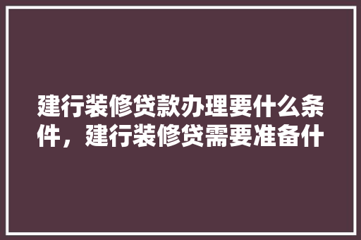 建行装修贷款办理要什么条件，建行装修贷需要准备什么材料。 建行装修贷款办理要什么条件，建行装修贷需要准备什么材料。 装修知识