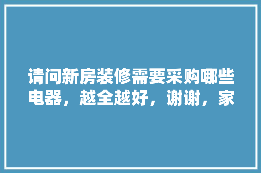 请问新房装修需要采购哪些电器，越全越好，谢谢，家在装修准备什么东西好。 请问新房装修需要采购哪些电器，越全越好，谢谢，家在装修准备什么东西好。 装修知识