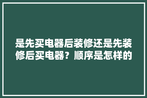 是先买电器后装修还是先装修后买电器？顺序是怎样的呢，新装修之前准备什么东西。 是先买电器后装修还是先装修后买电器？顺序是怎样的呢，新装修之前准备什么东西。 买房须知