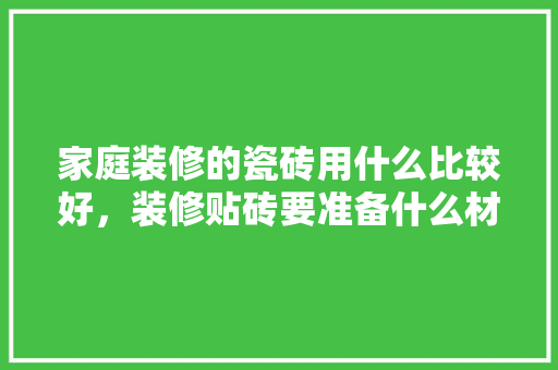 家庭装修的瓷砖用什么比较好，装修贴砖要准备什么材料呢。 家庭装修的瓷砖用什么比较好，装修贴砖要准备什么材料呢。 买房须知