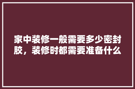 家中装修一般需要多少密封胶，装修时都需要准备什么胶水。 家中装修一般需要多少密封胶，装修时都需要准备什么胶水。 家居装饰