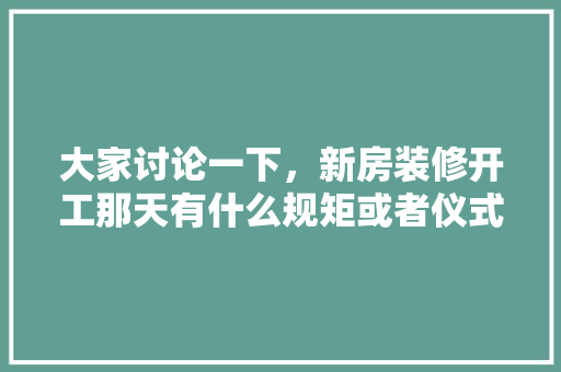 大家讨论一下，新房装修开工那天有什么规矩或者仪式，新房装修第一天准备什么东西。 大家讨论一下，新房装修开工那天有什么规矩或者仪式，新房装修第一天准备什么东西。 家居装饰