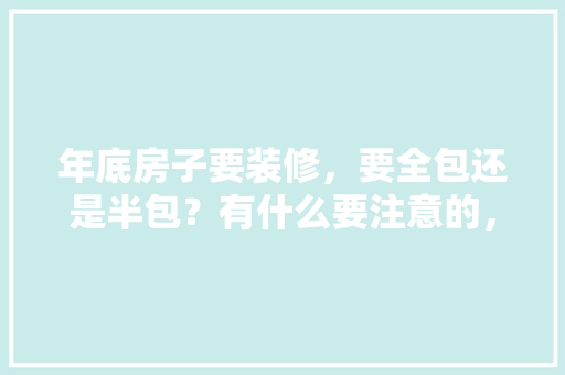年底房子要装修，要全包还是半包？有什么要注意的，年后装修有什么好处。 年底房子要装修，要全包还是半包？有什么要注意的，年后装修有什么好处。 买房须知