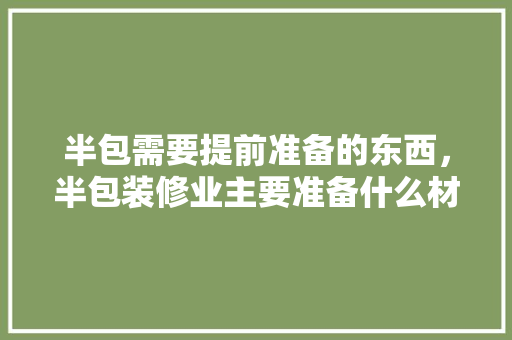 半包需要提前准备的东西，半包装修业主要准备什么材料。 半包需要提前准备的东西，半包装修业主要准备什么材料。 二手房