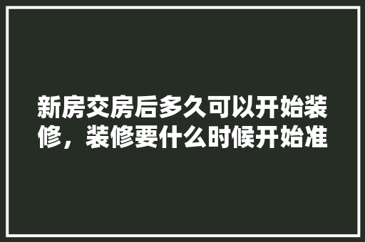 新房交房后多久可以开始装修，装修要什么时候开始准备材料。 新房交房后多久可以开始装修，装修要什么时候开始准备材料。 买房须知
