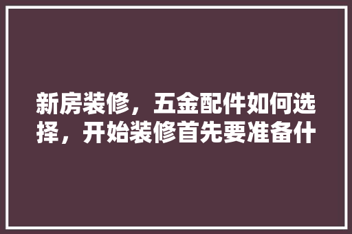 新房装修，五金配件如何选择，开始装修首先要准备什么东西。 新房装修，五金配件如何选择，开始装修首先要准备什么东西。 二手房