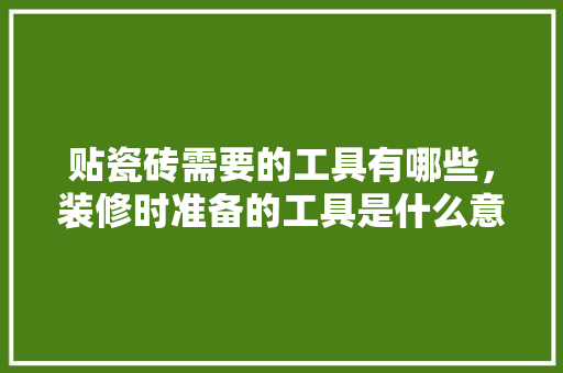 贴瓷砖需要的工具有哪些，装修时准备的工具是什么意思。 贴瓷砖需要的工具有哪些，装修时准备的工具是什么意思。 装修知识