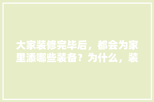 大家装修完毕后，都会为家里添哪些装备？为什么，装修先准备什么工作呢。 大家装修完毕后，都会为家里添哪些装备？为什么，装修先准备什么工作呢。 装修知识