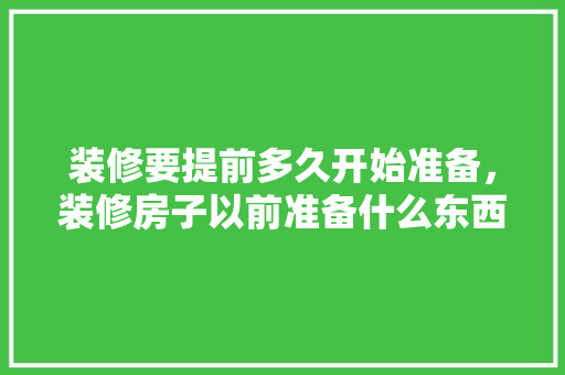 装修要提前多久开始准备，装修房子以前准备什么东西。 装修要提前多久开始准备，装修房子以前准备什么东西。 装修知识