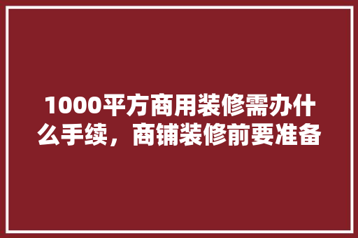 1000平方商用装修需办什么手续，商铺装修前要准备什么材料。 1000平方商用装修需办什么手续，商铺装修前要准备什么材料。 家居装饰
