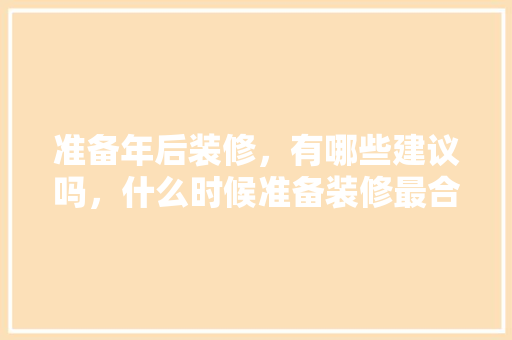 准备年后装修，有哪些建议吗，什么时候准备装修最合适。 准备年后装修，有哪些建议吗，什么时候准备装修最合适。 装修知识
